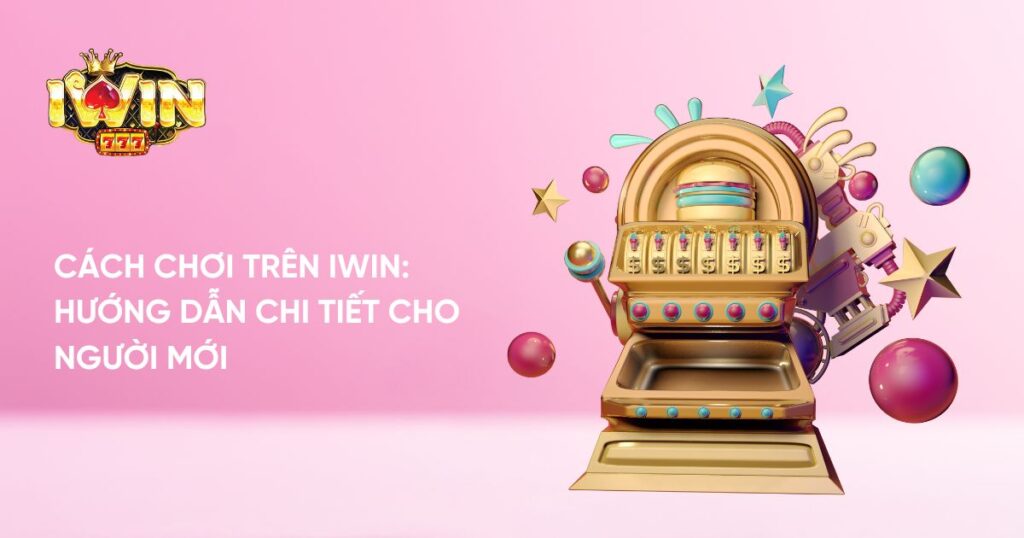 Cách Chơi Trên Iwin: Hướng Dẫn Chi Tiết Cho Người Mới