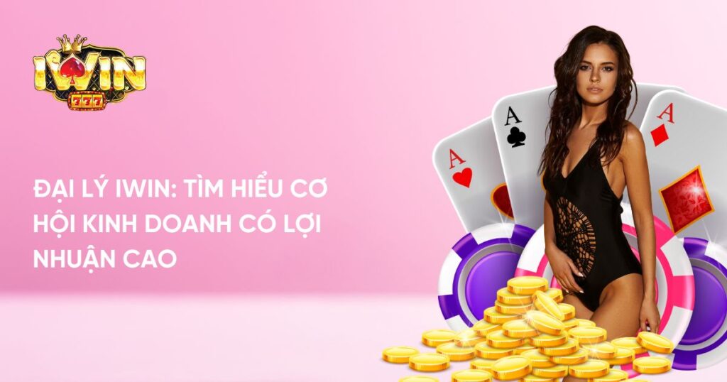 Đại Lý Iwin: Tìm Hiểu Cơ Hội Kinh Doanh Có Lợi Nhuận Cao