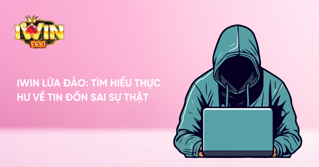 Iwin Lừa Đảo: Tìm Hiểu Thực Hư Về Tin Đồn Sai Sự Thật