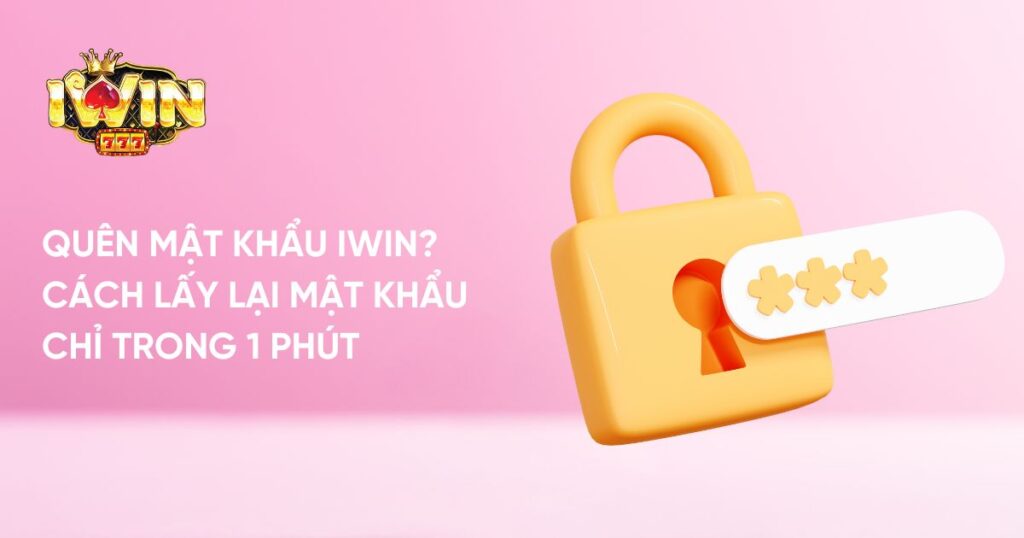 Quên Mật Khẩu Iwin? Cách Lấy Lại Mật Khẩu Chỉ Trong 1 Phút