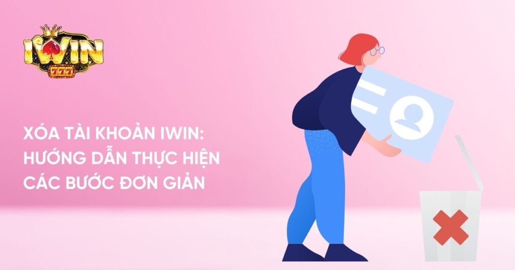 Xóa Tài Khoản Iwin: Hướng Dẫn Thực Hiện Các Bước Đơn Giản