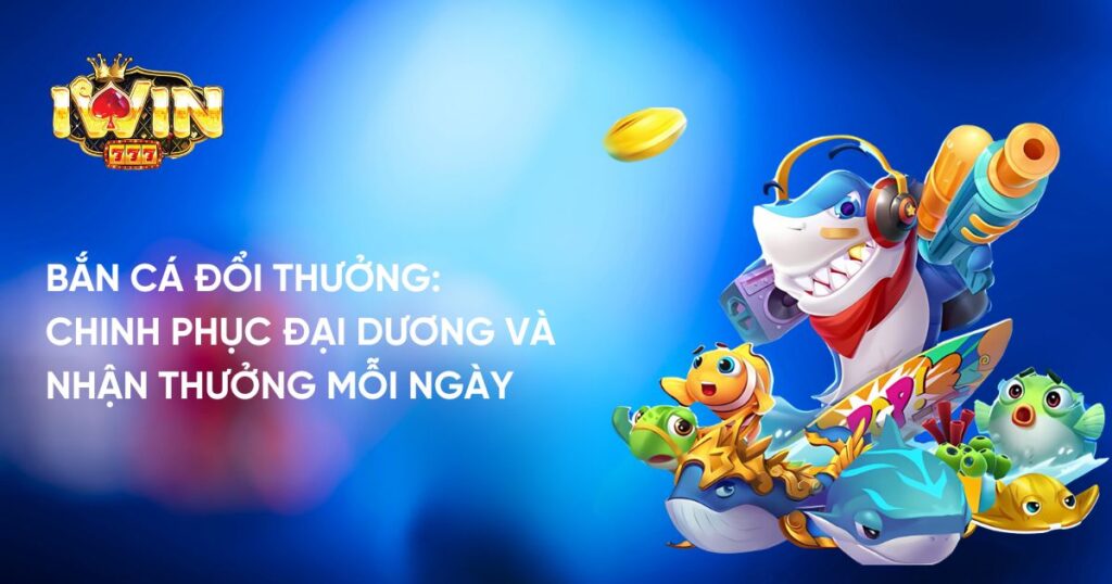 Bắn Cá Đổi Thưởng: Chinh Phục Đại Dương Và Nhận Thưởng Mỗi Ngày