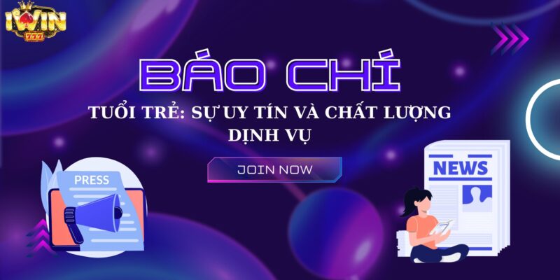 Báo chí tuổi trẻ và những uy tín, chất lượng dịch vụ Iwin làm lên