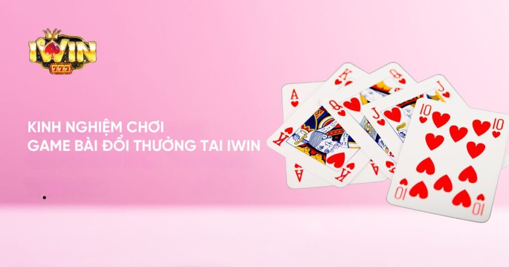 Kinh nghiệm chơi Game Bài Đổi Thưởng tại Iwin