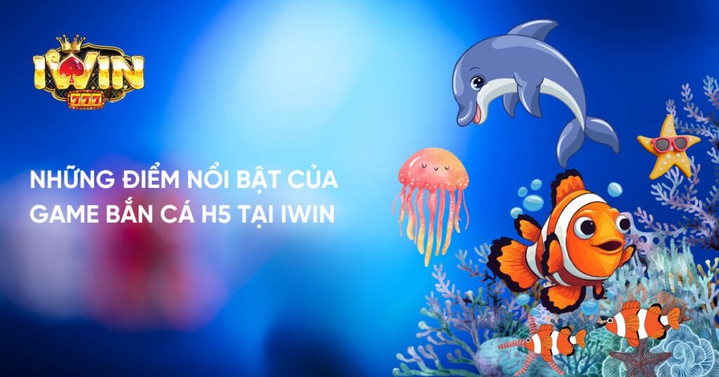 Những điểm nổi bật của Game Bắn Cá H5 Tại Iwin