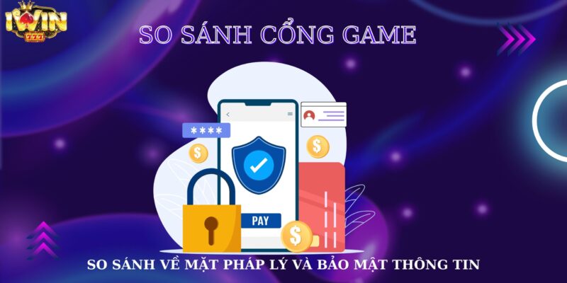 So sánh cổng game về mặt pháp lý và bảo mật thông tin