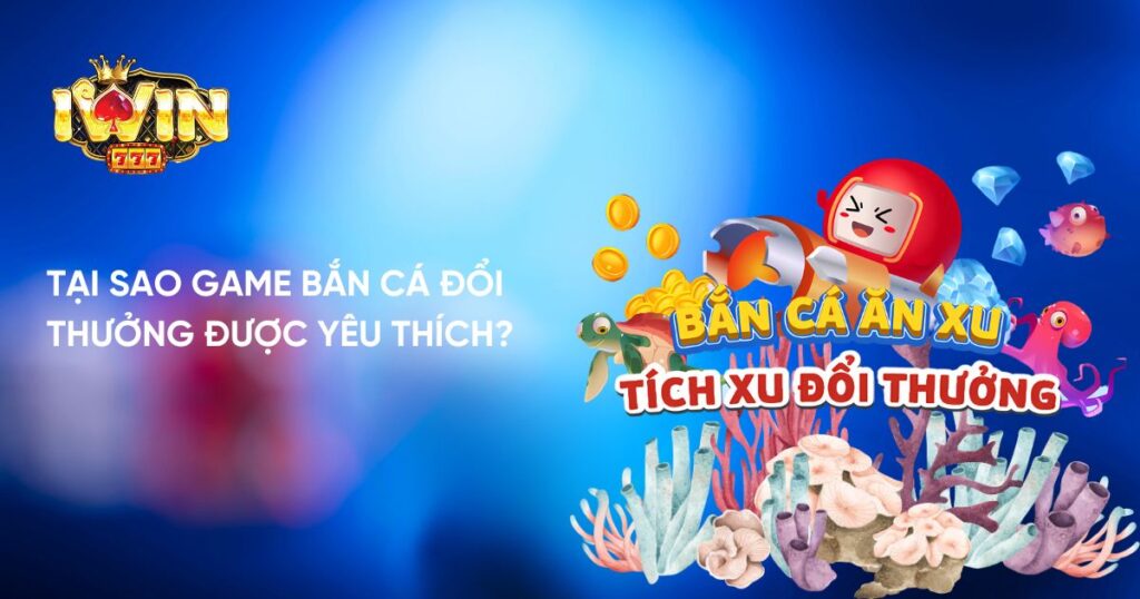 Tại sao game Bắn Cá Đổi Thưởng được yêu thích?