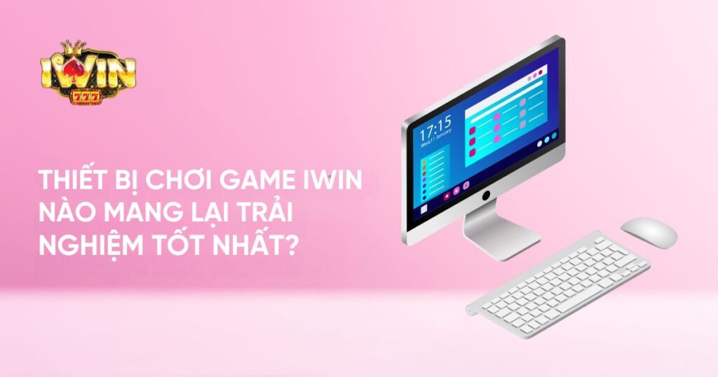 Thiết bị chơi game Iwin nào mang lại trải nghiệm tốt nhất?