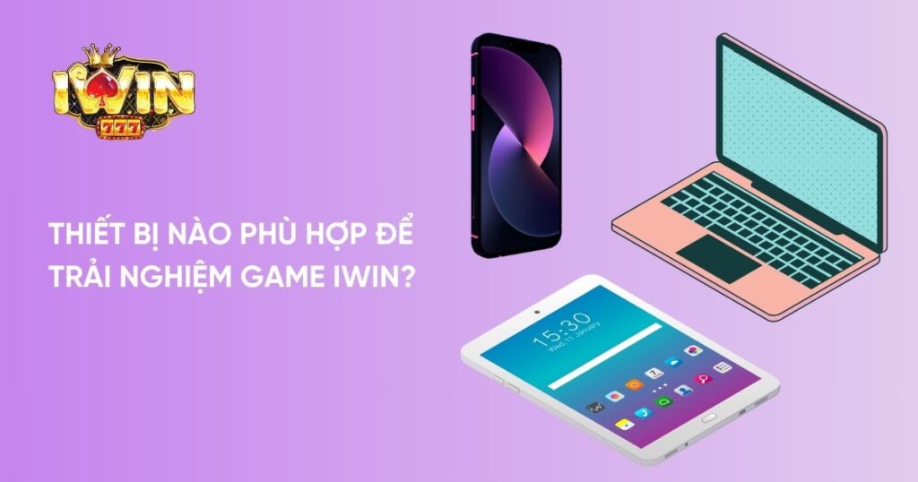 Thiết bị nào phù hợp để trải nghiệm game iWin?