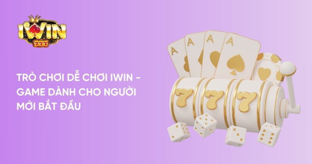 Trò Chơi Dễ Chơi Iwin - Dành Cho Người Mới Bắt Đầu